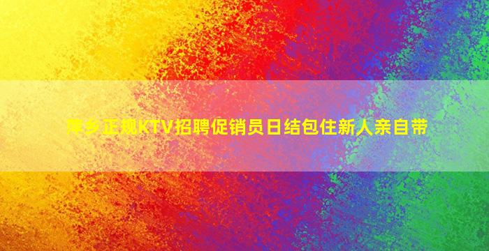 萍乡正规KTV招聘促销员日结包住新人亲自带